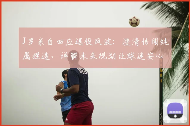 J罗亲自回应退役风波：澄清传闻纯属捏造，详解未来规划让球迷安心