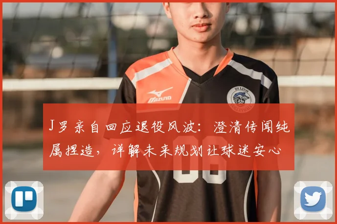 J罗亲自回应退役风波：澄清传闻纯属捏造，详解未来规划让球迷安心