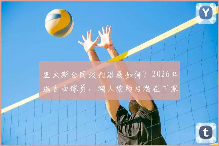 里夫斯合同谈判进展如何？2026年成自由球员，湖人续约与潜在下家全面解析