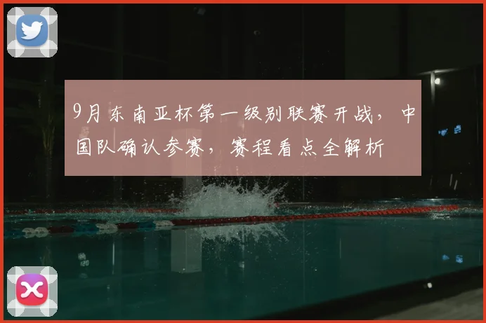 9月东南亚杯第一级别联赛开战，中国队确认参赛，赛程看点全解析