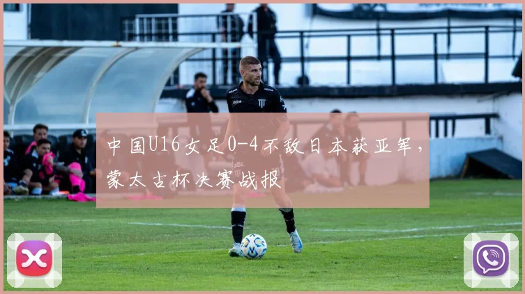 中国U16女足0-4不敌日本获亚军，蒙太古杯决赛战报