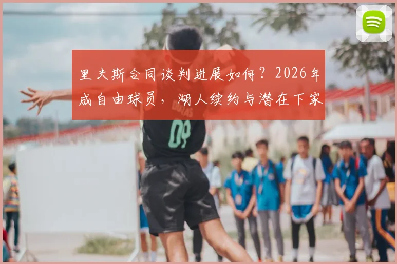 里夫斯合同谈判进展如何？2026年成自由球员，湖人续约与潜在下家全面解析
