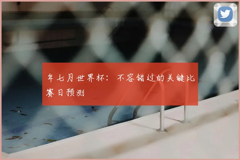 年七月世界杯：不容错过的关键比赛日预测