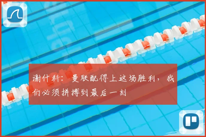 谢什科：曼联配得上这场胜利，我们必须拼搏到最后一刻