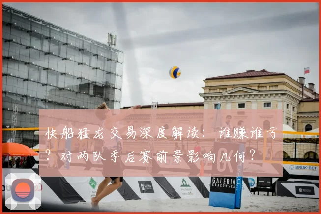 快船猛龙交易深度解读：谁赚谁亏？对两队季后赛前景影响几何？