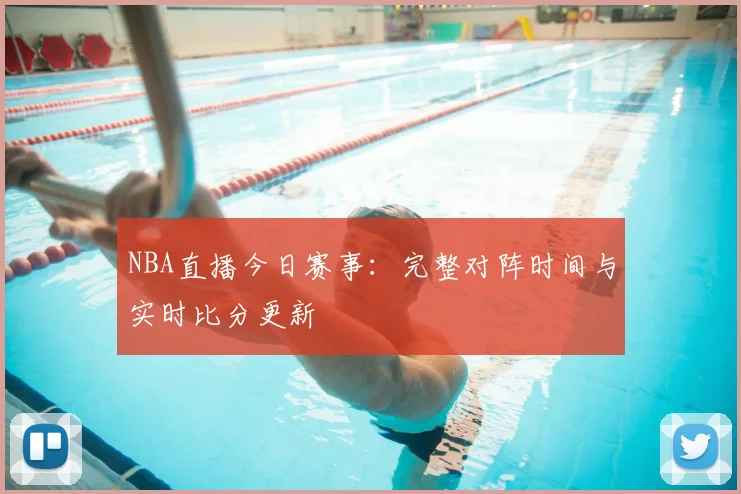 NBA直播今日赛事：完整对阵时间与实时比分更新