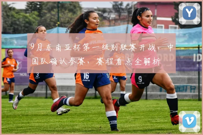 9月东南亚杯第一级别联赛开战,中国队确认参赛,赛程看点全解析