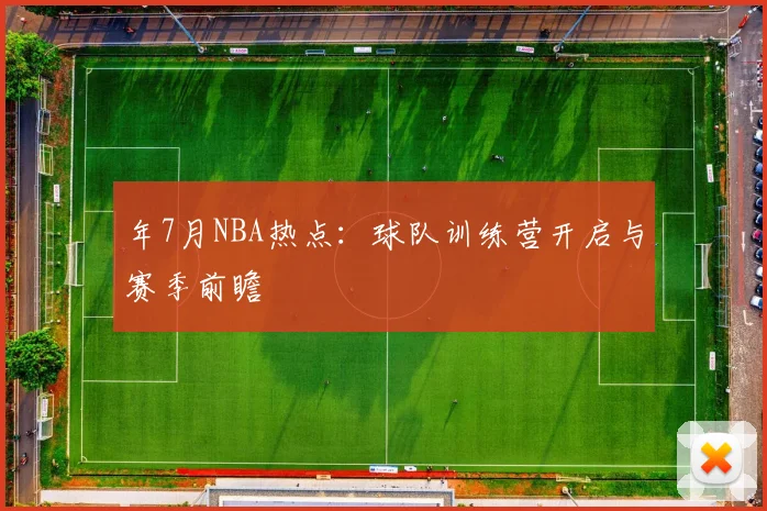 年7月NBA热点:球队训练营开启与赛季前瞻