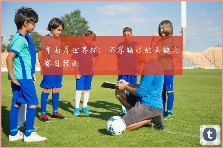 年七月世界杯:不容错过的关键比赛日预测